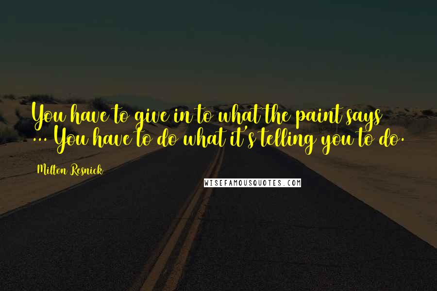 Milton Resnick quotes: You have to give in to what the paint says ... You have to do what it's telling you to do.