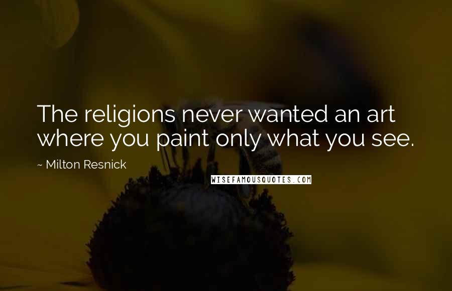 Milton Resnick quotes: The religions never wanted an art where you paint only what you see.