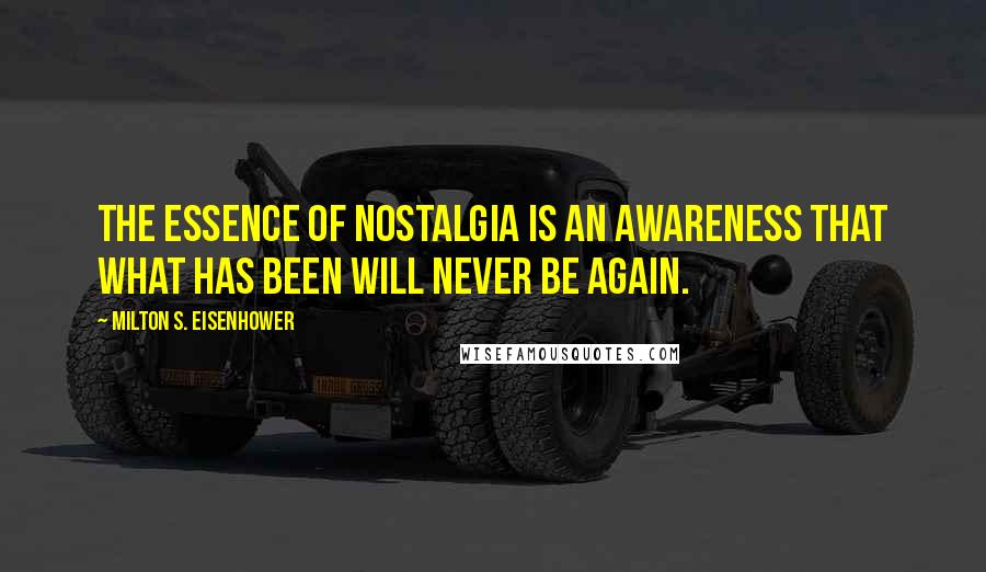 Milton S. Eisenhower quotes: The essence of nostalgia is an awareness that what has been will never be again.