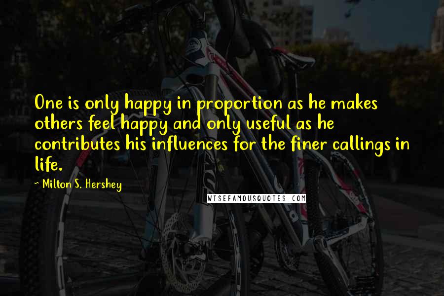 Milton S. Hershey quotes: One is only happy in proportion as he makes others feel happy and only useful as he contributes his influences for the finer callings in life.