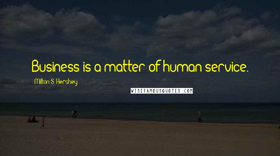 Milton S. Hershey quotes: Business is a matter of human service.