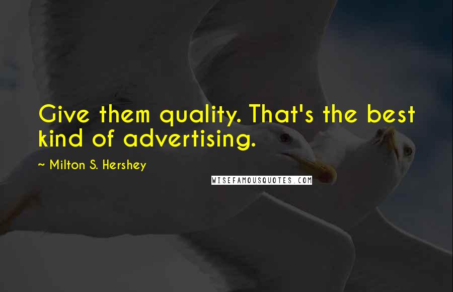 Milton S. Hershey quotes: Give them quality. That's the best kind of advertising.