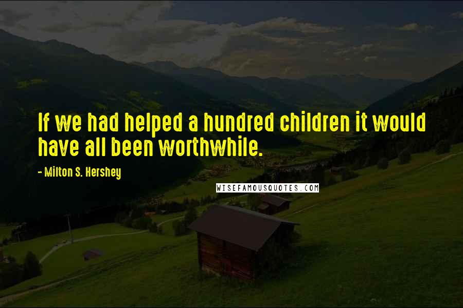 Milton S. Hershey quotes: If we had helped a hundred children it would have all been worthwhile.