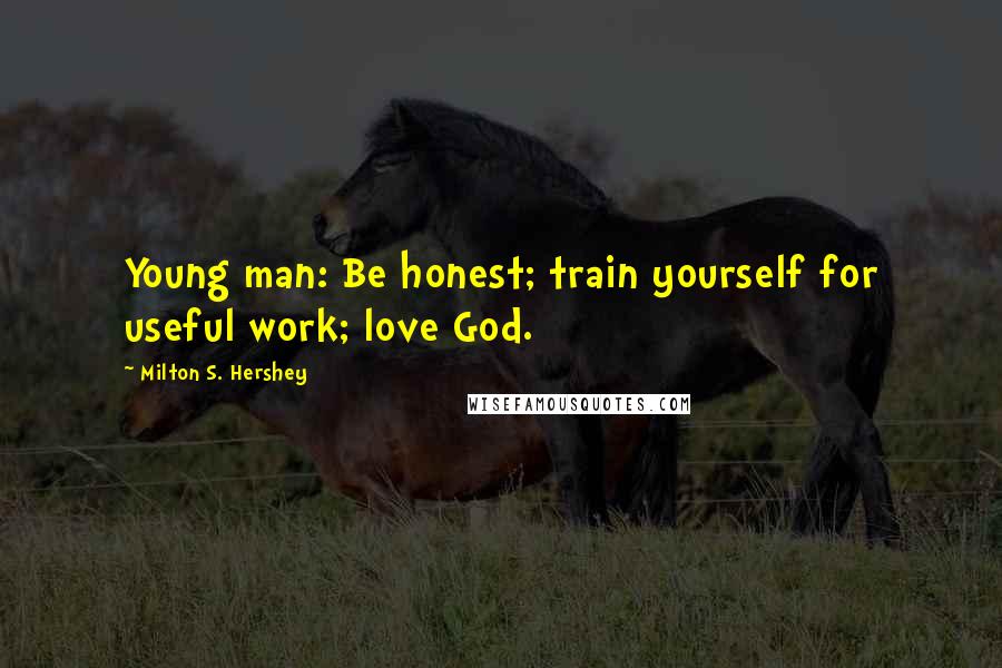 Milton S. Hershey quotes: Young man: Be honest; train yourself for useful work; love God.