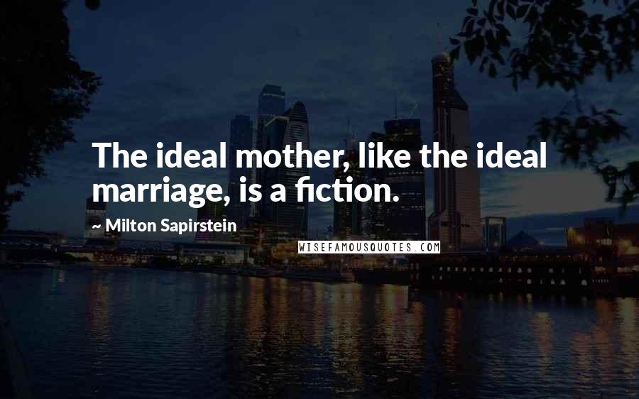 Milton Sapirstein quotes: The ideal mother, like the ideal marriage, is a fiction.