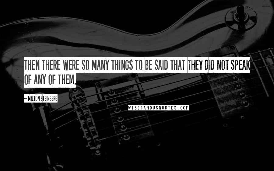 Milton Steinberg quotes: Then there were so many things to be said that they did not speak of any of them.