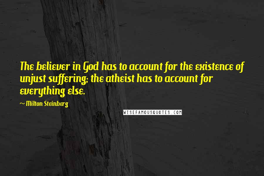 Milton Steinberg quotes: The believer in God has to account for the existence of unjust suffering; the atheist has to account for everything else.