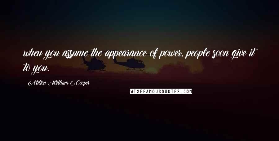 Milton William Cooper quotes: when you assume the appearance of power, people soon give it to you.
