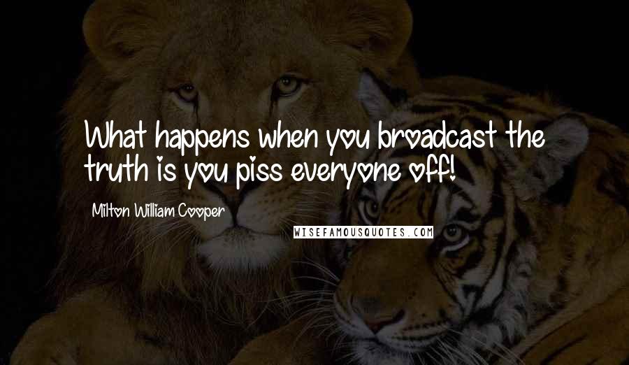 Milton William Cooper quotes: What happens when you broadcast the truth is you piss everyone off!