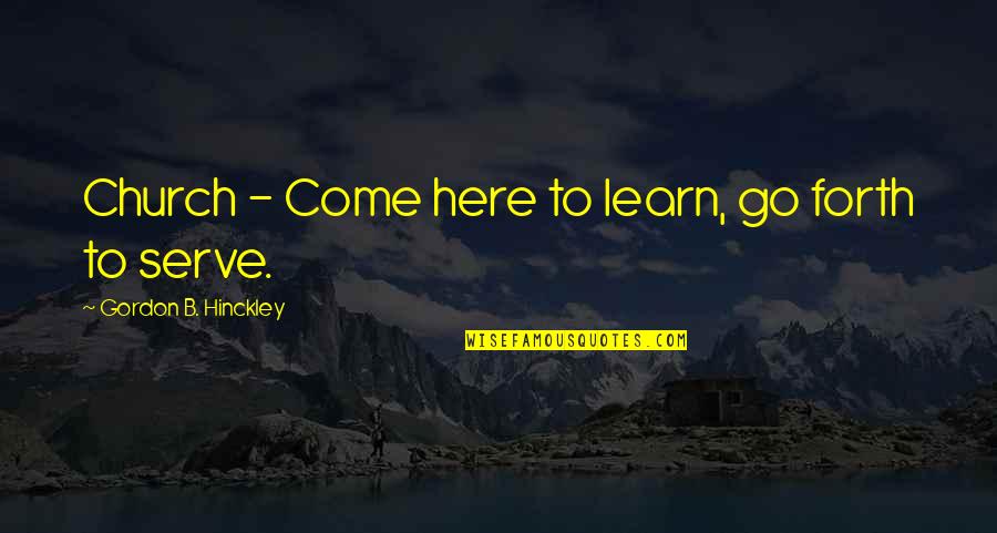 Miltos Cleaners Quotes By Gordon B. Hinckley: Church - Come here to learn, go forth