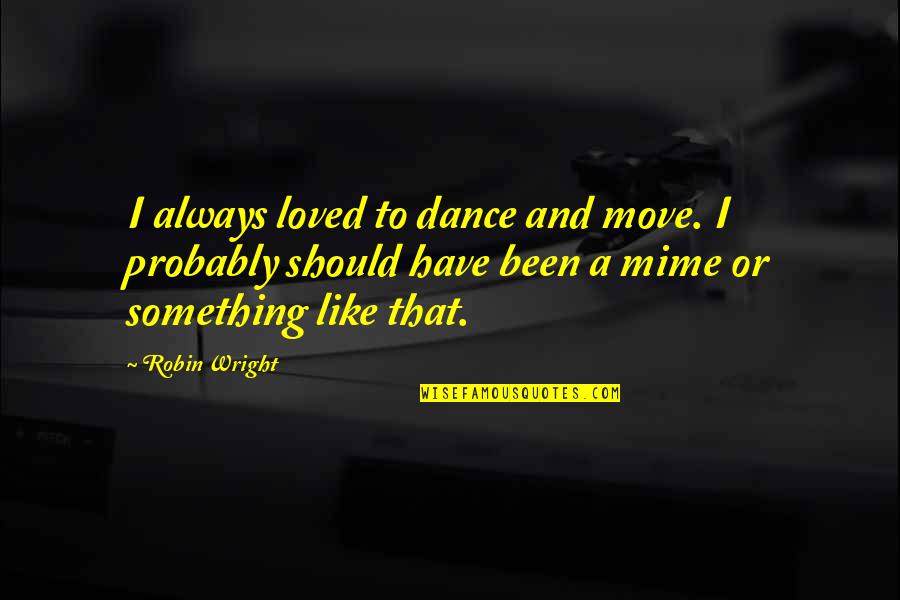 Mime Dance Quotes By Robin Wright: I always loved to dance and move. I Mime Dance Quotes By Robin Wright: I always loved to dance and move. I