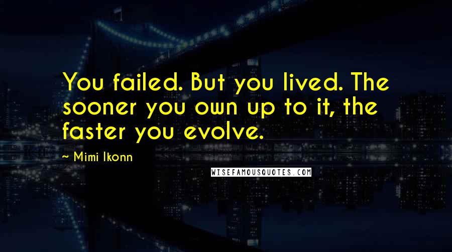 Mimi Ikonn quotes: You failed. But you lived. The sooner you own up to it, the faster you evolve.