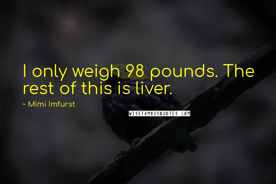 Mimi Imfurst quotes: I only weigh 98 pounds. The rest of this is liver.