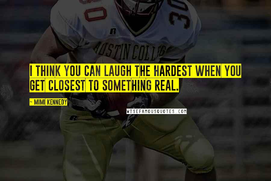 Mimi Kennedy quotes: I think you can laugh the hardest when you get closest to something real.