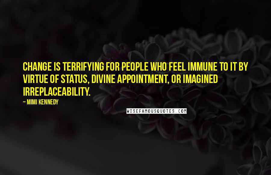 Mimi Kennedy quotes: Change is terrifying for people who feel immune to it by virtue of status, divine appointment, or imagined irreplaceability.