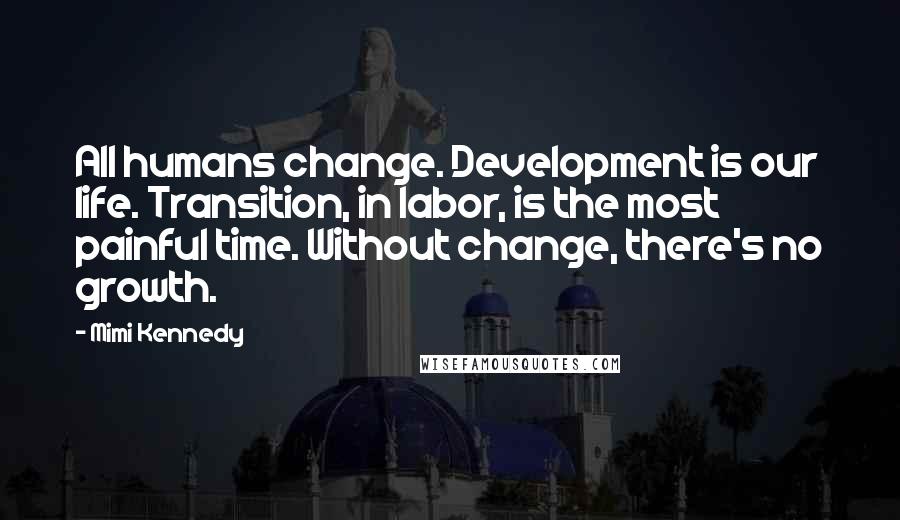 Mimi Kennedy quotes: All humans change. Development is our life. Transition, in labor, is the most painful time. Without change, there's no growth.