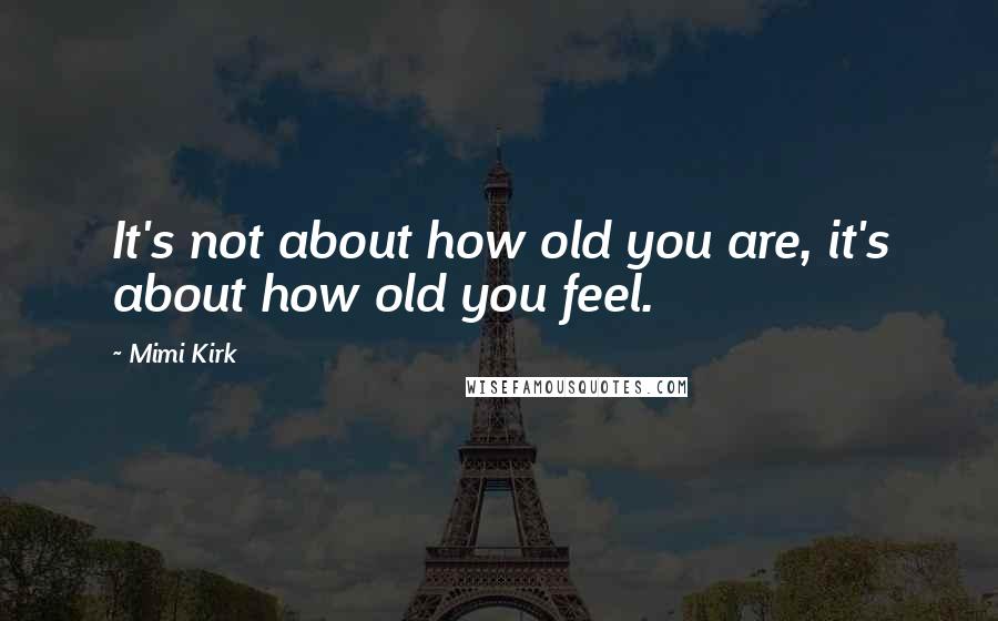 Mimi Kirk quotes: It's not about how old you are, it's about how old you feel.