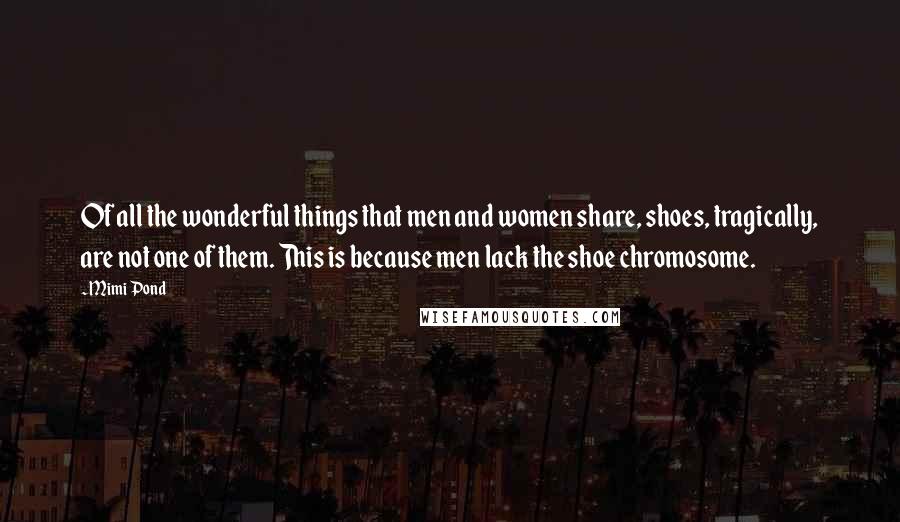 Mimi Pond quotes: Of all the wonderful things that men and women share, shoes, tragically, are not one of them. This is because men lack the shoe chromosome.