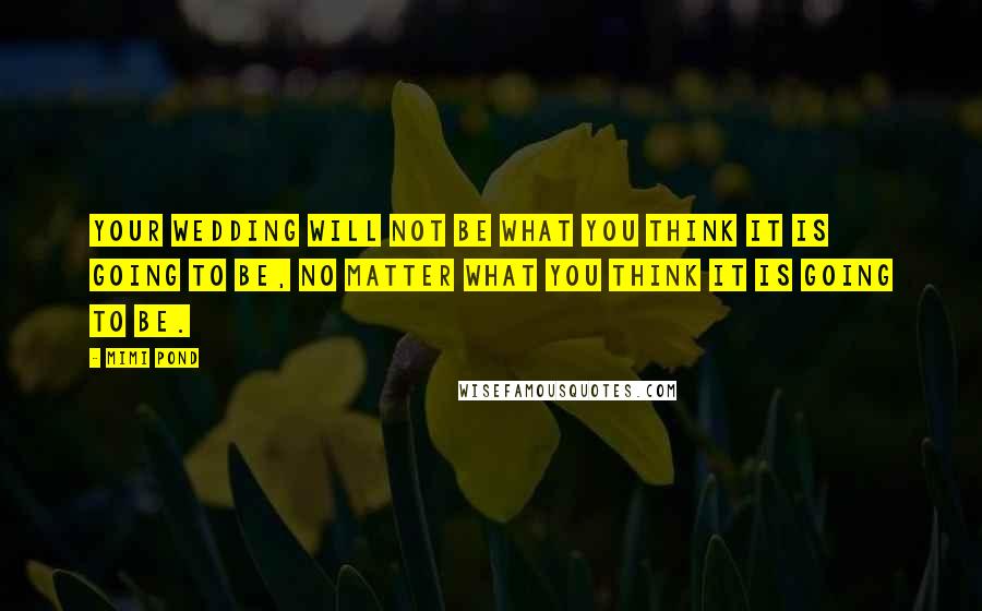 Mimi Pond quotes: Your wedding will not be what you think it is going to be, no matter what you think it is going to be. Mimi Pond quotes: Your wedding will not be what you think it is going to be, no matter what you think it is going to be.