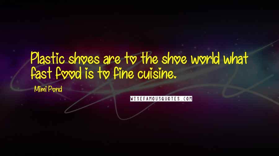 Mimi Pond quotes: Plastic shoes are to the shoe world what fast food is to fine cuisine.