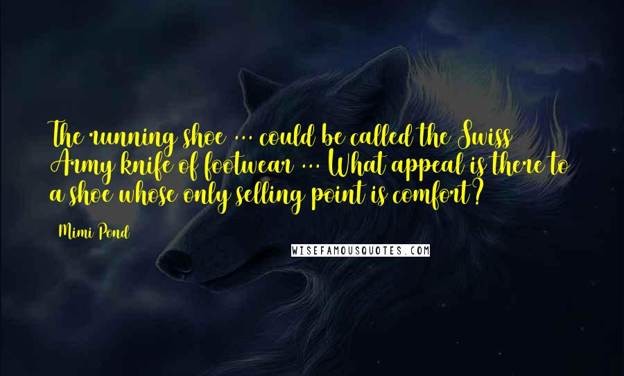 Mimi Pond quotes: The running shoe ... could be called the Swiss Army knife of footwear ... What appeal is there to a shoe whose only selling point is comfort? Mimi Pond quotes: The running shoe ... could be called the Swiss Army knife of footwear ... What appeal is there to a shoe whose only selling point is comfort?