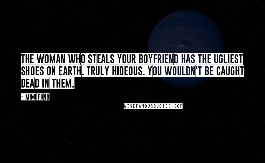 Mimi Pond quotes: The woman who steals your boyfriend has the ugliest shoes on earth. Truly hideous. You wouldn't be caught dead in them.