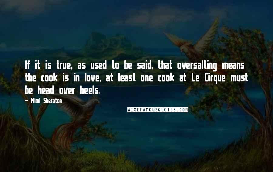 Mimi Sheraton quotes: If it is true, as used to be said, that oversalting means the cook is in love, at least one cook at Le Cirque must be head over heels.