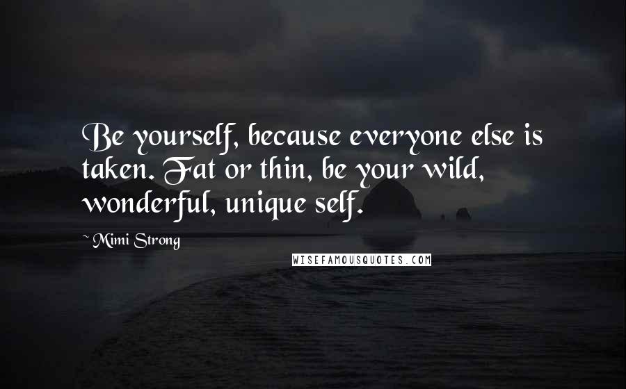 Mimi Strong quotes: Be yourself, because everyone else is taken. Fat or thin, be your wild, wonderful, unique self.