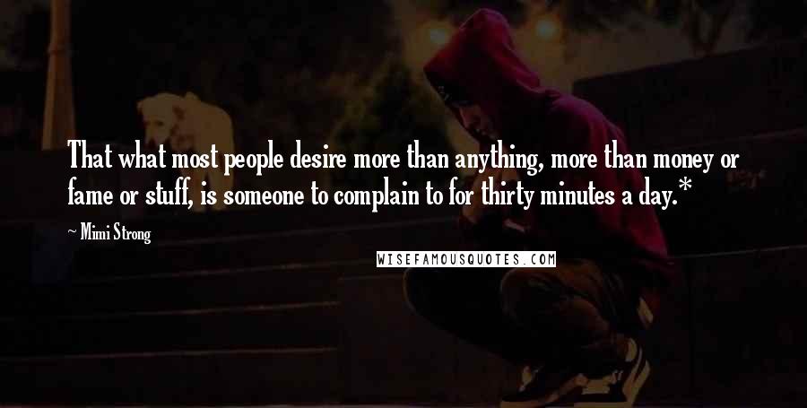 Mimi Strong quotes: That what most people desire more than anything, more than money or fame or stuff, is someone to complain to for thirty minutes a day.*