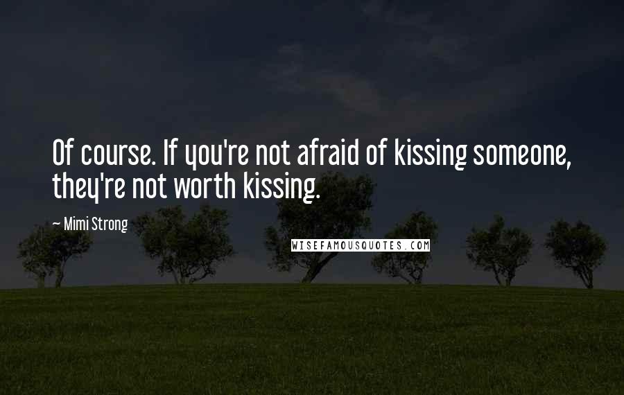 Mimi Strong quotes: Of course. If you're not afraid of kissing someone, they're not worth kissing.