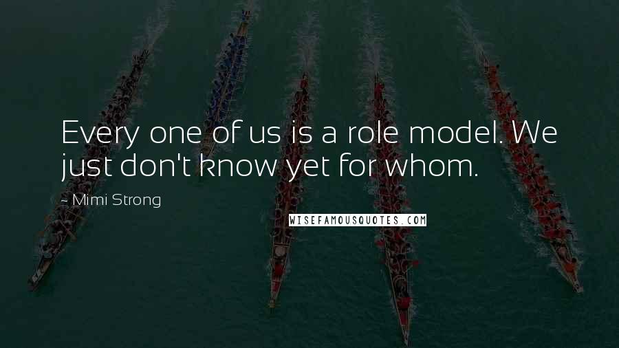 Mimi Strong quotes: Every one of us is a role model. We just don't know yet for whom.