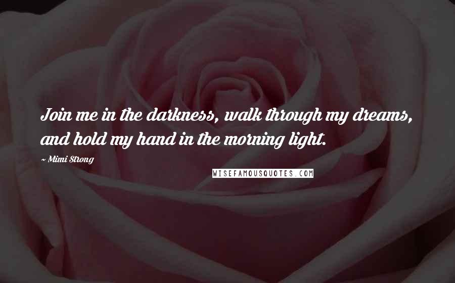 Mimi Strong quotes: Join me in the darkness, walk through my dreams, and hold my hand in the morning light.