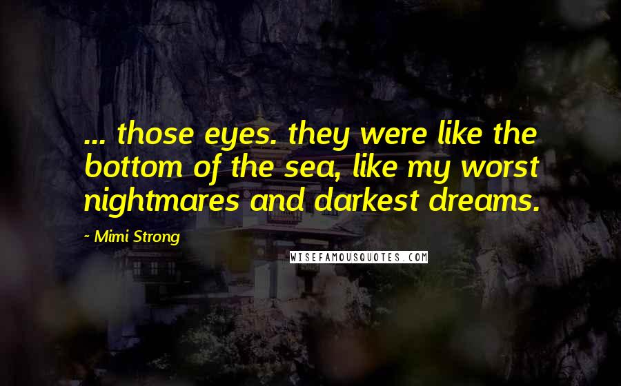 Mimi Strong quotes: ... those eyes. they were like the bottom of the sea, like my worst nightmares and darkest dreams.