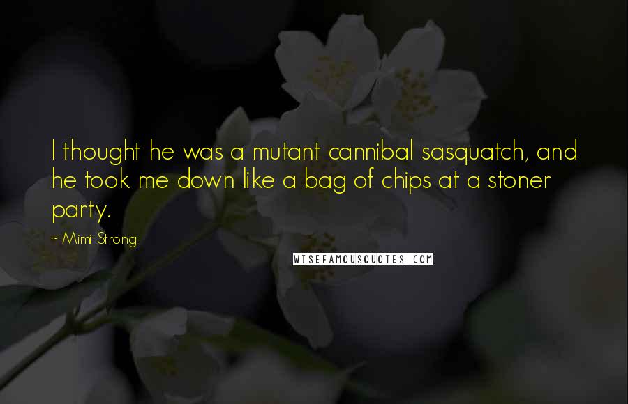 Mimi Strong quotes: I thought he was a mutant cannibal sasquatch, and he took me down like a bag of chips at a stoner party.