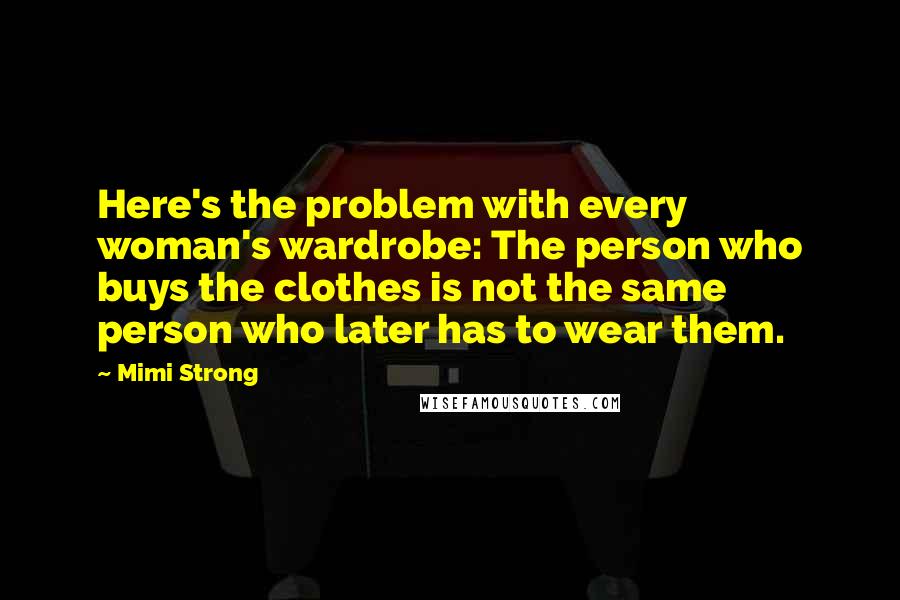 Mimi Strong quotes: Here's the problem with every woman's wardrobe: The person who buys the clothes is not the same person who later has to wear them.