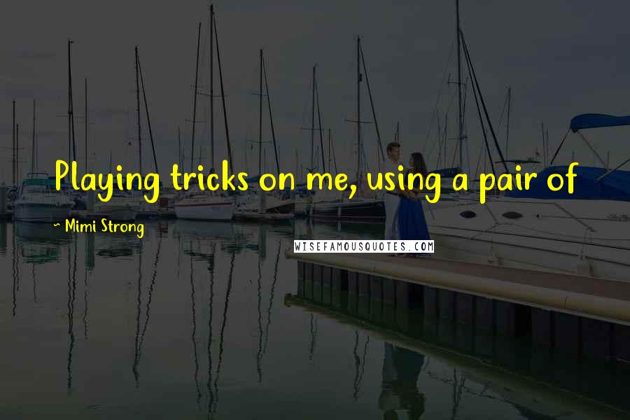 Mimi Strong quotes: Playing tricks on me, using a pair of