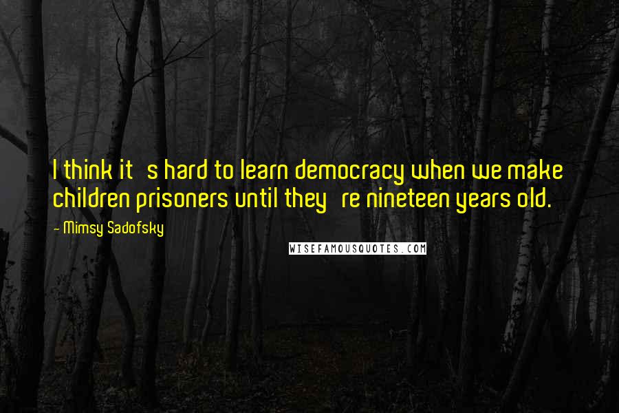 Mimsy Sadofsky quotes: I think it's hard to learn democracy when we make children prisoners until they're nineteen years old.