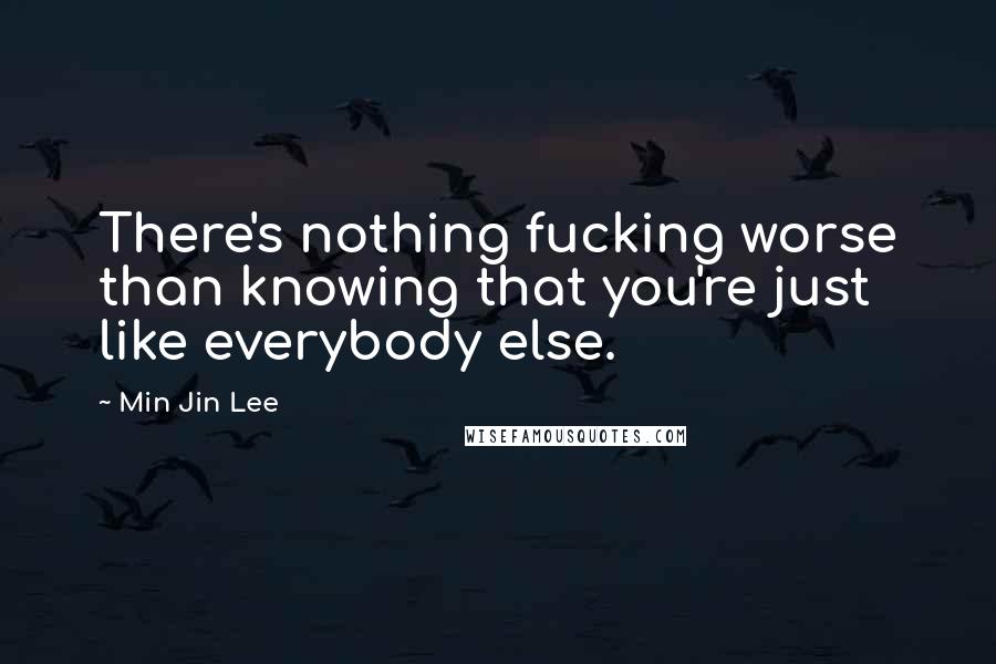 Min Jin Lee quotes: There's nothing fucking worse than knowing that you're just like everybody else.
