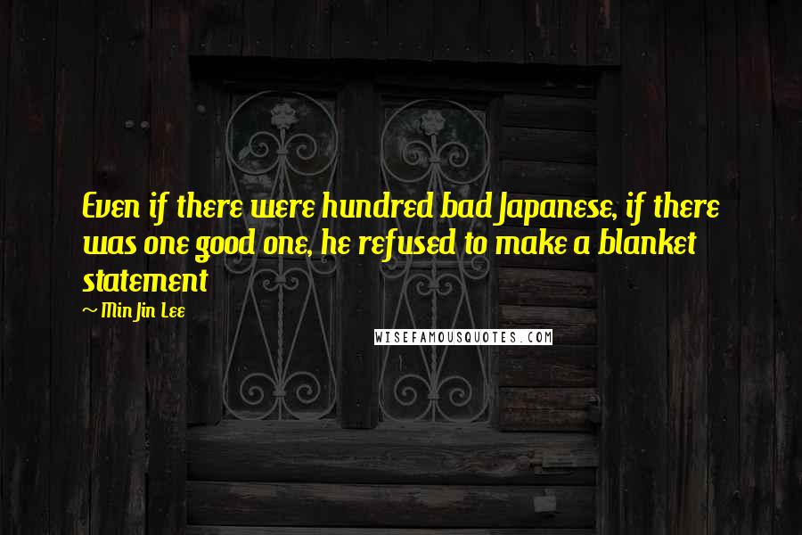 Min Jin Lee quotes: Even if there were hundred bad Japanese, if there was one good one, he refused to make a blanket statement