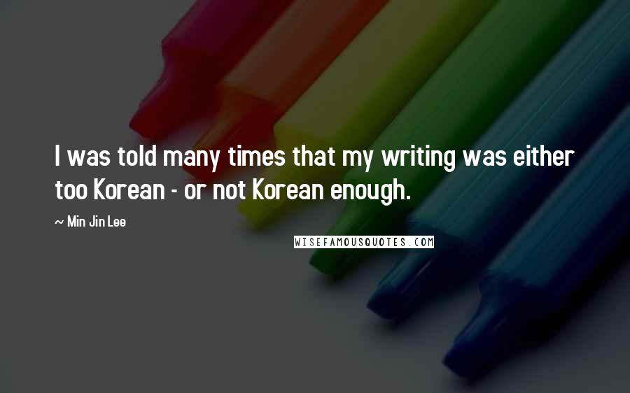 Min Jin Lee quotes: I was told many times that my writing was either too Korean - or not Korean enough.