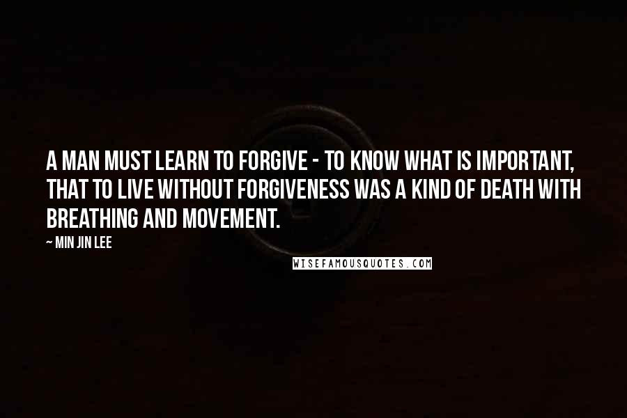 Min Jin Lee quotes: a man must learn to forgive - to know what is important, that to live without forgiveness was a kind of death with breathing and movement.