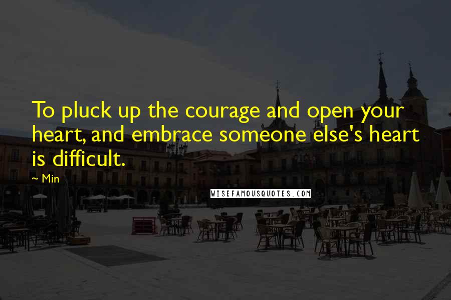 Min quotes: To pluck up the courage and open your heart, and embrace someone else's heart is difficult.