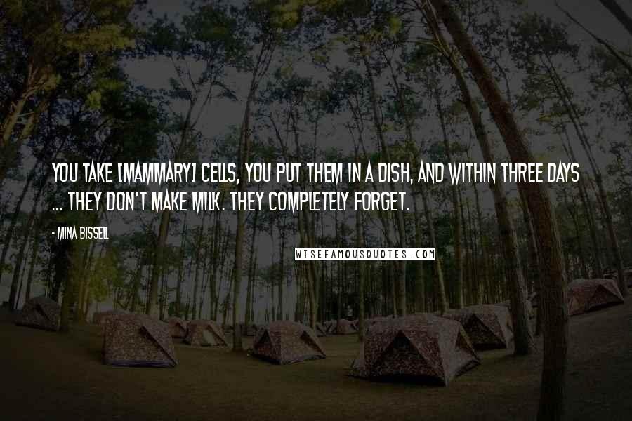 Mina Bissell quotes: You take [mammary] cells, you put them in a dish, and within three days ... they don't make milk. They completely forget.