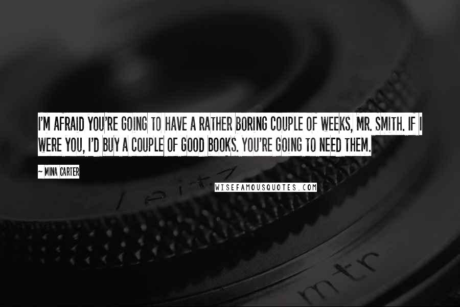 Mina Carter quotes: I'm afraid you're going to have a rather boring couple of weeks, Mr. Smith. If I were you, I'd buy a couple of good books. You're going to need them.