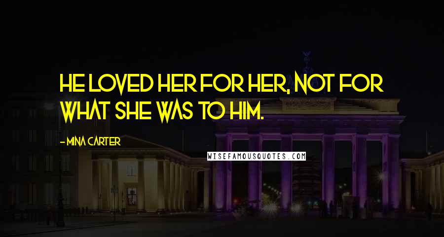 Mina Carter quotes: He loved her for her, not for what she was to him.
