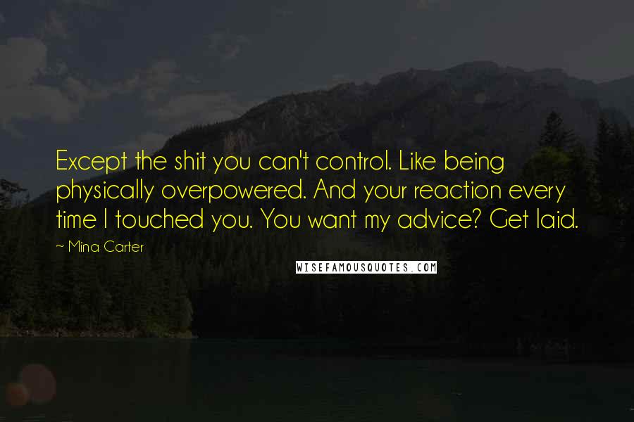 Mina Carter quotes: Except the shit you can't control. Like being physically overpowered. And your reaction every time I touched you. You want my advice? Get laid.