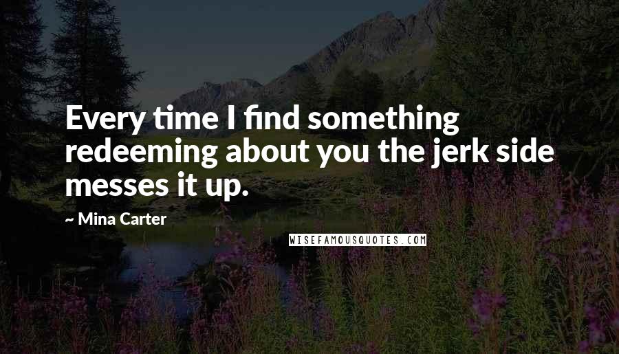 Mina Carter quotes: Every time I find something redeeming about you the jerk side messes it up.