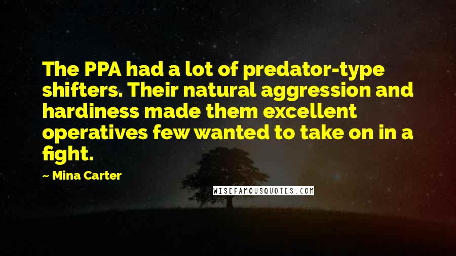 Mina Carter quotes: The PPA had a lot of predator-type shifters. Their natural aggression and hardiness made them excellent operatives few wanted to take on in a fight.