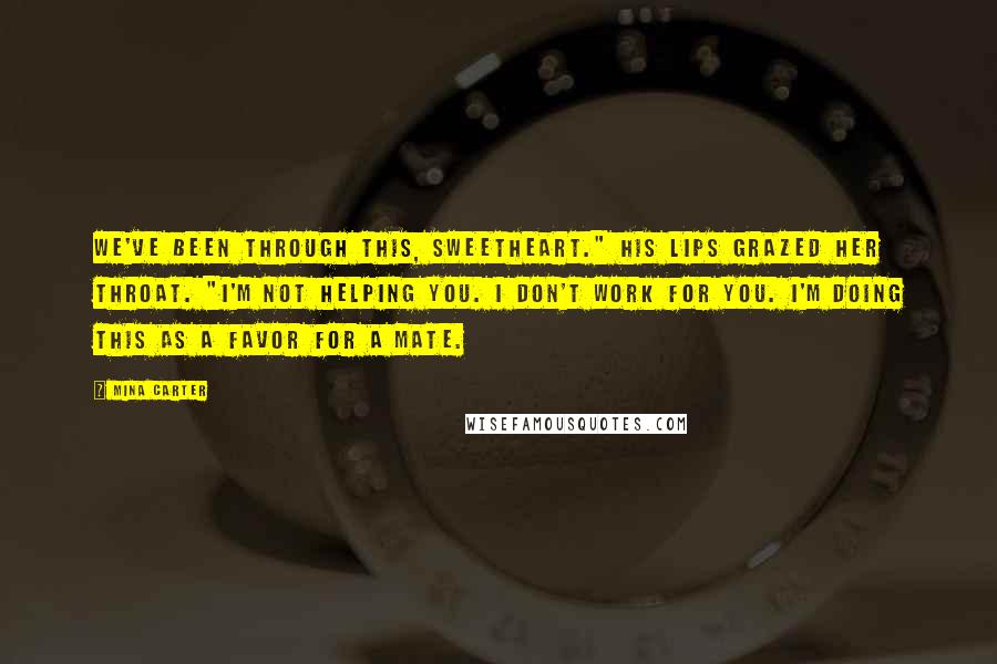 Mina Carter quotes: We've been through this, sweetheart." His lips grazed her throat. "I'm not helping you. I don't work for you. I'm doing this as a favor for a mate.