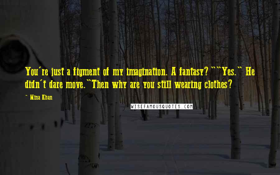 Mina Khan quotes: You're just a figment of my imagination. A fantasy?""Yes." He didn't dare move."Then why are you still wearing clothes? Mina Khan quotes: You're just a figment of my imagination. A fantasy?""Yes." He didn't dare move."Then why are you still wearing clothes?